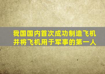 我国国内首次成功制造飞机 并将飞机用于军事的第一人